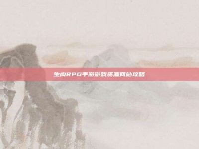 生肉RPG手游游戏资源网站攻略