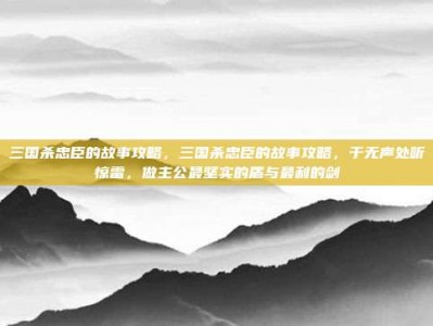 三国杀忠臣的故事攻略，三国杀忠臣的故事攻略，于无声处听惊雷，做主公最坚实的盾与最利的剑