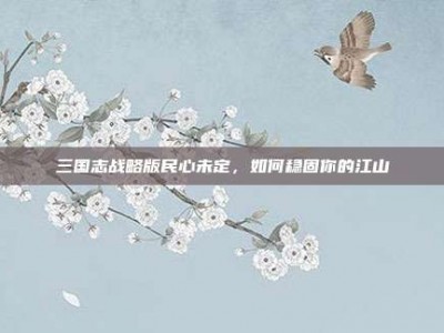 三国志战略版民心未定，如何稳固你的江山