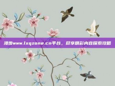 漫步www.lxqzone.cn平台，尽享精彩内容探索攻略