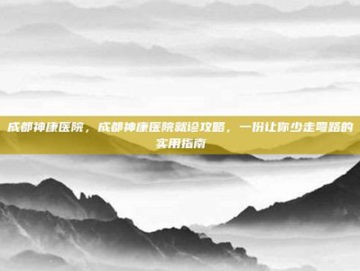 成都神康医院，成都神康医院就诊攻略，一份让你少走弯路的实用指南
