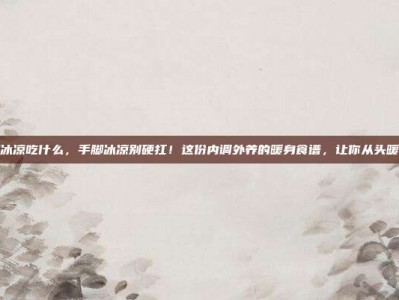手脚冰凉吃什么，手脚冰凉别硬扛！这份内调外养的暖身食谱，让你从头暖到脚