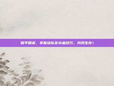 和平精英，掌握给队友补血技巧，共同生存！