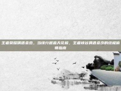 王者荣耀偶遇桑杰，当缘分邂逅天花板，王者峡谷偶遇桑杰的终极偷师指南