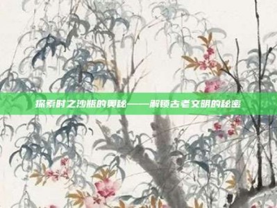 探索时之沙瓶的奥秘——解锁古老文明的秘密