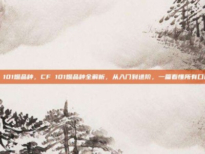 cf 101烟品种，CF 101烟品种全解析，从入门到进阶，一篇看懂所有口味！