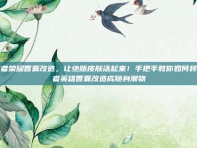 王者荣耀香囊改造，让绝版皮肤活起来！手把手教你如何将王者英雄香囊改造成随身潮物
