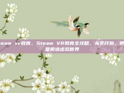 steam vr教育，Steam VR教育全攻略，从零开始，把课堂搬进虚拟世界