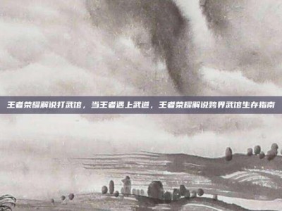 王者荣耀解说打武馆，当王者遇上武道，王者荣耀解说跨界武馆生存指南
