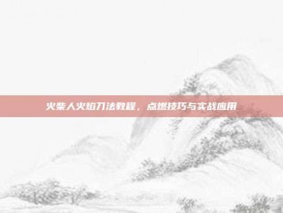 火柴人火焰刀法教程，点燃技巧与实战应用