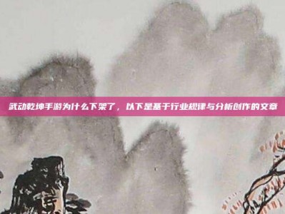 武动乾坤手游为什么下架了，以下是基于行业规律与分析创作的文章