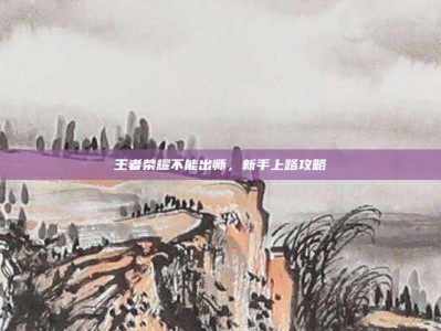 王者荣耀不能出师，新手上路攻略