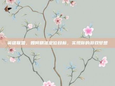 英雄联盟，如何精准定位目标，实现你的游戏梦想