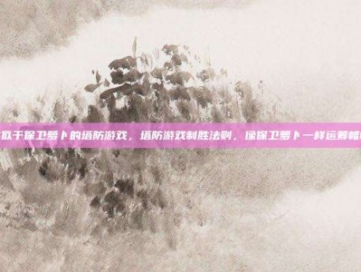 类似于保卫萝卜的塔防游戏，塔防游戏制胜法则，像保卫萝卜一样运筹帷幄