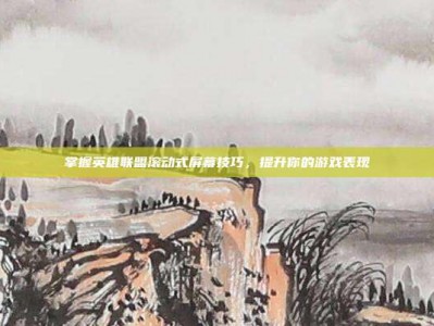 掌握英雄联盟滚动式屏幕技巧，提升你的游戏表现