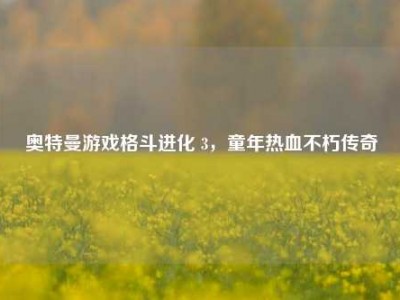 奥特曼游戏格斗进化 3，童年热血不朽传奇
