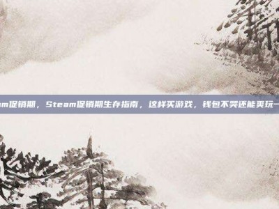 steam促销期，Steam促销期生存指南，这样买游戏，钱包不哭还能爽玩一整年