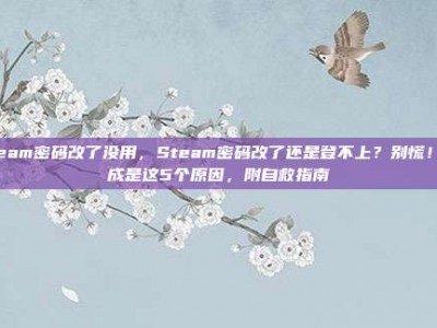 steam密码改了没用，Steam密码改了还是登不上？别慌！九成是这5个原因，附自救指南