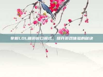 掌握LOL端游窗口模式，提升游戏体验的秘诀