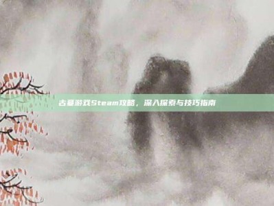 古墓游戏Steam攻略，深入探索与技巧指南