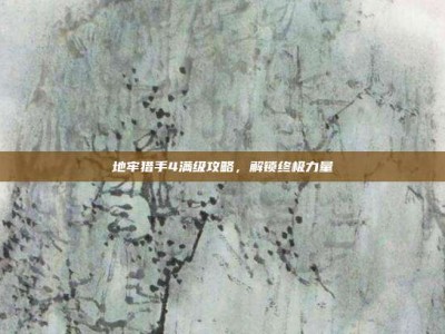 地牢猎手4满级攻略，解锁终极力量