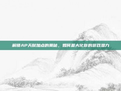 解锁AP天赋加点的奥秘，如何最大化你的游戏潜力