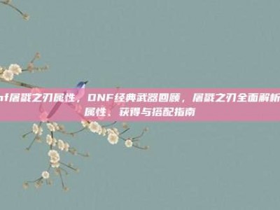 dnf屠戮之刃属性，DNF经典武器回顾，屠戮之刃全面解析—属性、获得与搭配指南