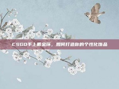 CSGO手上戴金环，如何打造你的个性化饰品