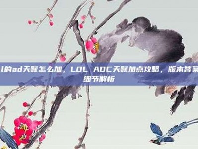 lol的ad天赋怎么加，LOL ADC天赋加点攻略，版本答案与细节解析