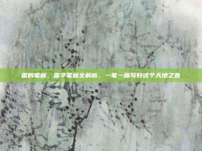 雷的笔画，雷字笔画全解析，一笔一画写好这个天地之音