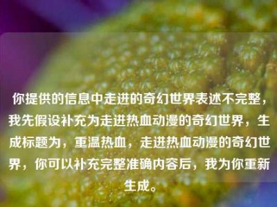 你提供的信息中走进的奇幻世界表述不完整，我先假设补充为走进热血动漫的奇幻世界，生成标题为，重温热血，走进热血动漫的奇幻世界，你可以补充完整准确内容后，我为你重新生成。