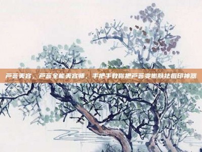 芦荟美容，芦荟全能美容师，手把手教你把芦荟变嫩肤祛痘印神器