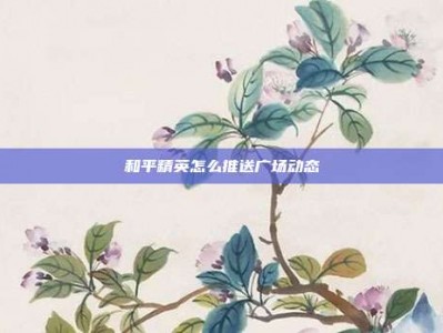 和平精英怎么推送广场动态