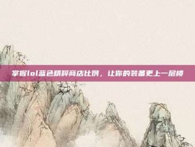 掌握lol蓝色精粹商店比例，让你的装备更上一层楼