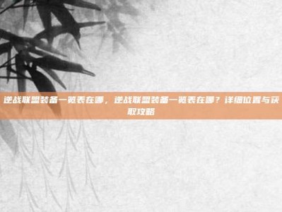 逆战联盟装备一览表在哪，逆战联盟装备一览表在哪？详细位置与获取攻略