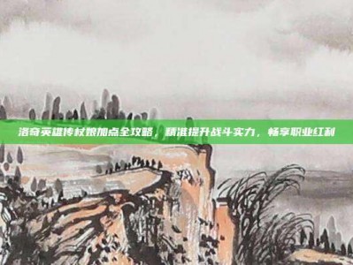 洛奇英雄传杖娘加点全攻略，精准提升战斗实力，畅享职业红利