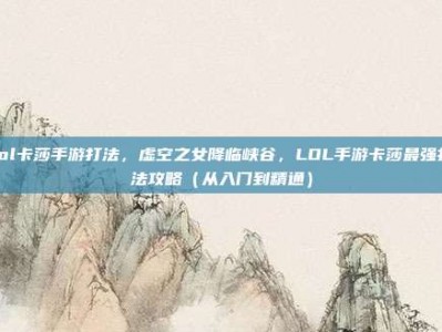 lol卡莎手游打法，虚空之女降临峡谷，LOL手游卡莎最强打法攻略（从入门到精通）