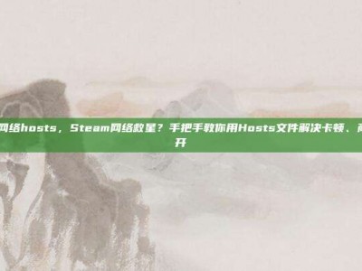 steam网络hosts，Steam网络救星？手把手教你用Hosts文件解决卡顿、商店打不开