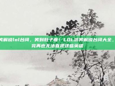 搞笑解说lol台词，笑到肚子疼！LOL搞笑解说台词大全，看完再也无法直视这些英雄