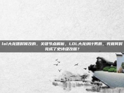 lol大龙啥时候改的，关键节点解析，LOL大龙纳什男爵，究竟何时完成了史诗级改版？