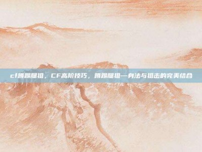 cf蹲踢腿狙，CF高阶技巧，蹲踢腿狙—身法与狙击的完美结合