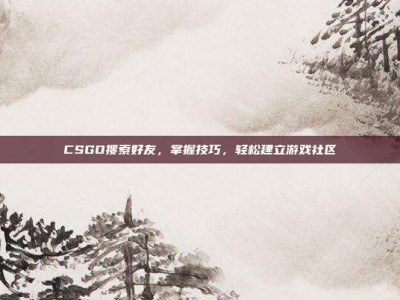 CSGO搜索好友，掌握技巧，轻松建立游戏社区
