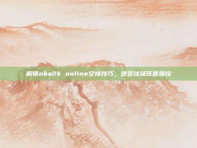 解锁nba2k online空接技巧，逆袭球场任意操控