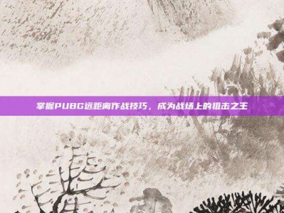 掌握PUBG远距离作战技巧，成为战场上的狙击之王