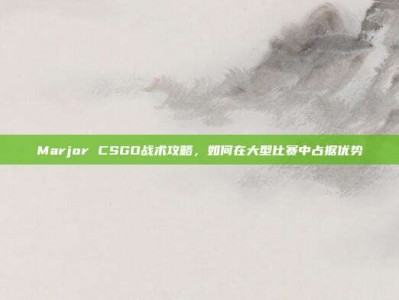 Marjor CSGO战术攻略，如何在大型比赛中占据优势