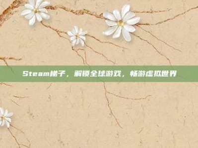 Steam梯子，解锁全球游戏，畅游虚拟世界