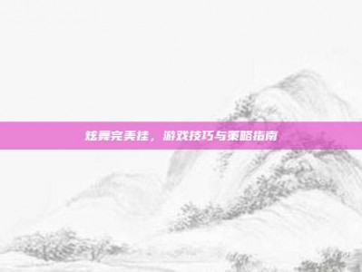 炫舞完美挂，游戏技巧与策略指南