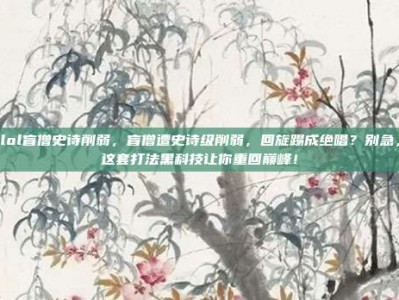lol盲僧史诗削弱，盲僧遭史诗级削弱，回旋踢成绝唱？别急，这套打法黑科技让你重回巅峰！