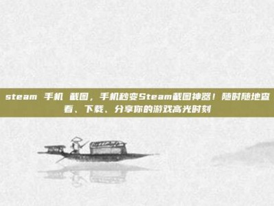 steam 手机 截图，手机秒变Steam截图神器！随时随地查看、下载、分享你的游戏高光时刻