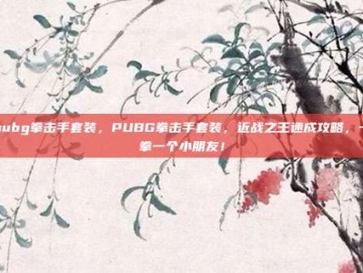 pubg拳击手套装，PUBG拳击手套装，近战之王速成攻略，一拳一个小朋友！